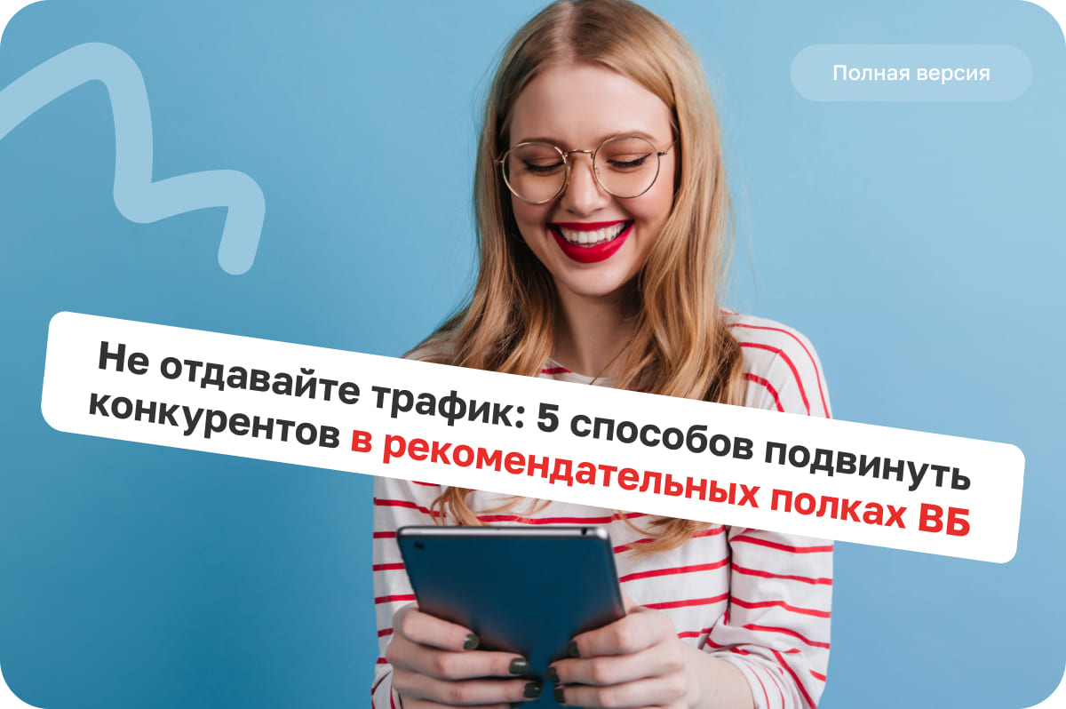 Не отдавайте трафик: 5 способов подвинуть конкурентов в рекомендательных полках на ВБ