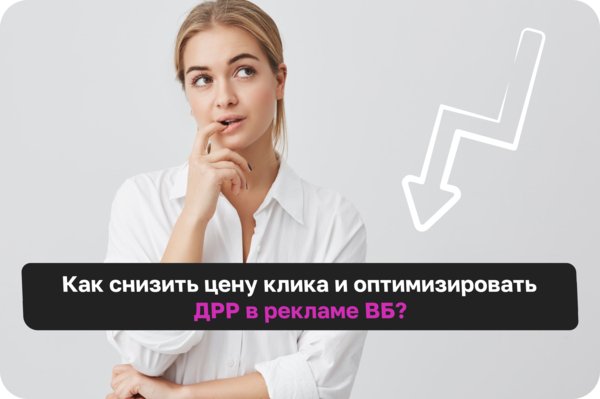 Как снизить цену клика и оптимизировать ДРР в рекламе ВБ?