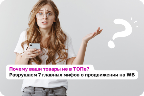 Почему ваши товары не в ТОПе? Разрушаем 7 главных мифов о продвижении на WB